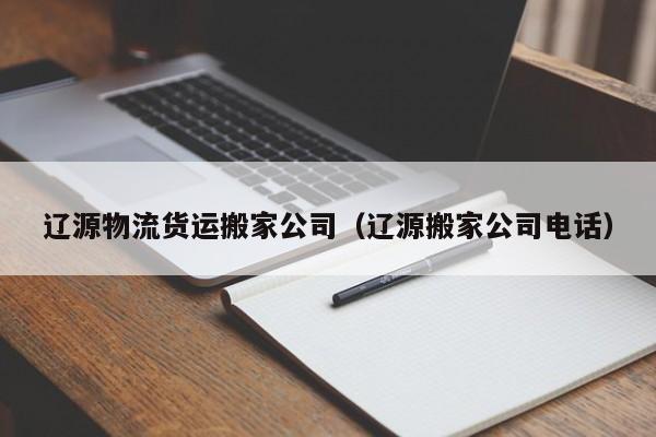 遼源物流貨運搬家公司(遼源搬家公司電話)